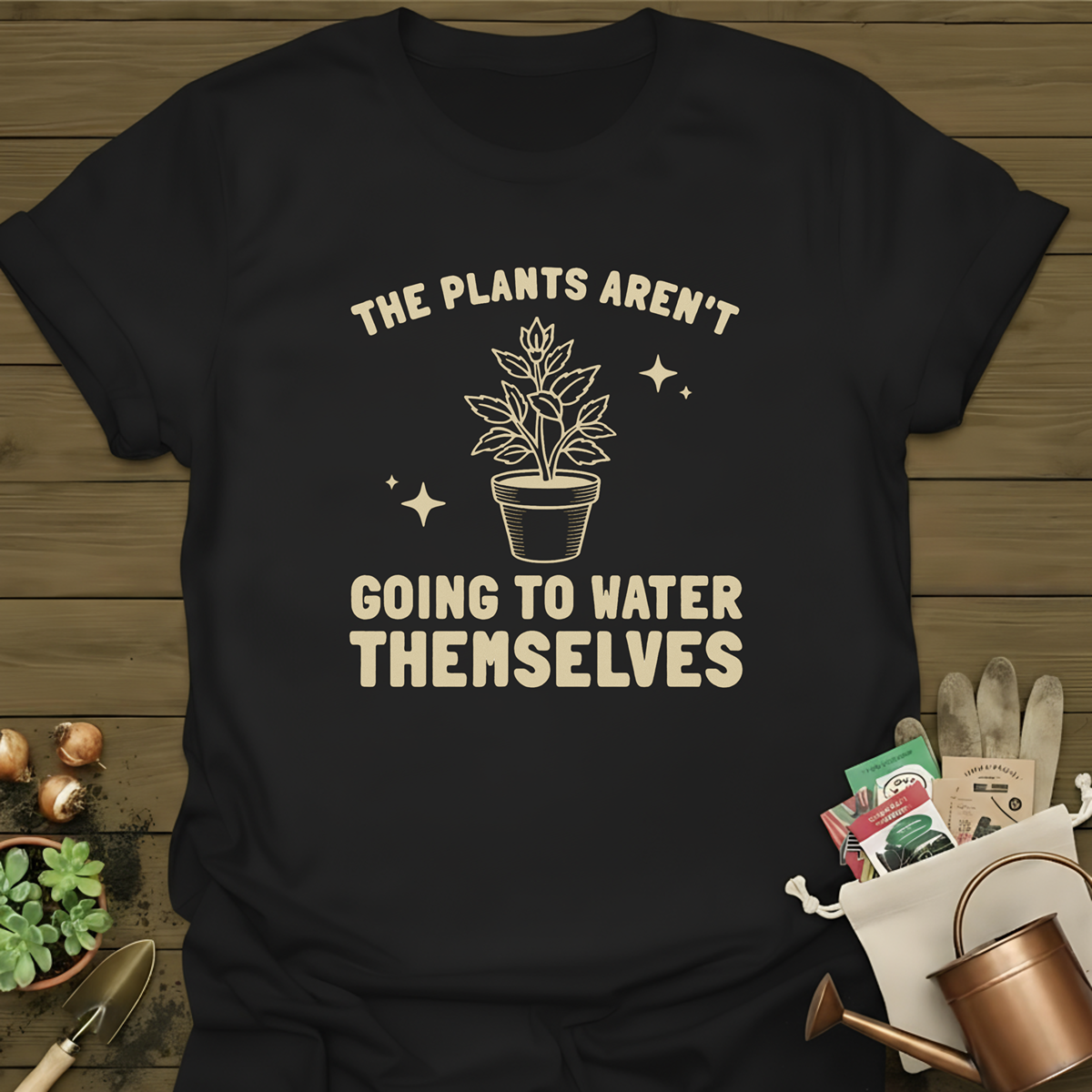 The Plants Aren't Going To Water Themselves T-Shirt